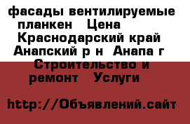 фасады вентилируемые, планкен › Цена ­ 1 000 - Краснодарский край, Анапский р-н, Анапа г. Строительство и ремонт » Услуги   